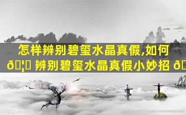 怎样辨别碧玺水晶真假,如何 🦊 辨别碧玺水晶真假小妙招 🦁